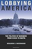 Lobbying America: The Politics of Business from Nixon to NAFTA (Politics and Society in Modern America) cover