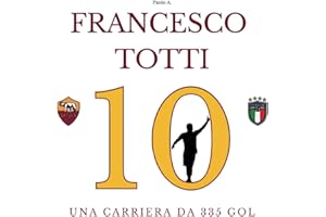 FRANCESCO TOTTI: Una Carriera Da 335 Gol | La Raccolta Cronologica di tutti i Gol del Capitano con l'AS Roma e la Nazionale Italiana di Calcio (Italian Edition)