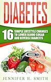 Diabetes: 16 Simple Lifestyle Changes to Lower Blood Sugar and Reverse Diabetes (Diabetic Living Book 1) by Jennifer Smith
