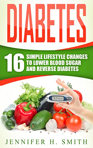 Diabetes: 16 Simple Lifestyle Changes to Lower Blood Sugar and Reverse Diabetes (Diabetic Living Book 1) by Jennifer Smith