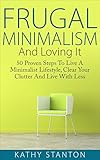 Frugal Minimalism And Loving It: 50 Proven Steps To Live A Minimalist Lifestyle, Clear Your Clutter And Live With Less (Simple Living, Frugal Living Tips, ... Organization Strategies, Living With Less)