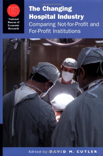 Download The Changing Hospital Industry: Comparing Not-for-Profit and For-Profit Institutions (National Bureau of Economic Research Conference Report)