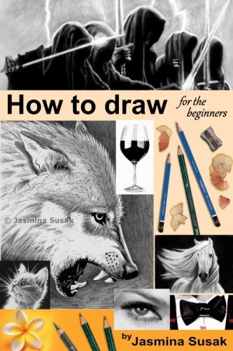 How to draw for the beginners: Step-by-Step Drawing Tutorials, Techniques, Sketching, Shading, Learn to Draw Animals, People, Realistic Drawings with ... Horses, Cats, Wolf, Everyday Objects