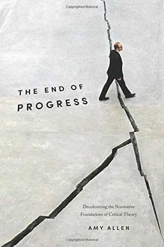 The End of Progress: Decolonizing the Normative Foundations of Critical Theory (New Directions in Critical Theory)