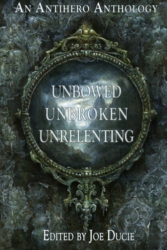 Unbowed, Unbroken, Unrelenting: An Antihero Anthology (A DLP Anthology) (Volume 1)