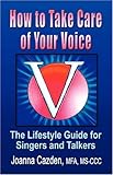 HOW TO TAKE CARE OF YOUR VOICE: The Lifestyle Guide for Singers and Talkers by