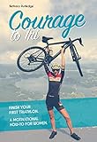 Courage to Tri: Finish Your First Triathlon. A Motivational How-To for Women. by Bethany Rutledge