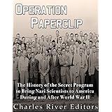 Operation Paperclip: The History of the Secret Program to Bring Nazi Scientists to America During and After World War II