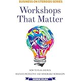 Workshops That Matter: How to Plan and Run Relevant, Productive and Memorable Workshops (Business on Steroids)