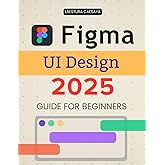 Figma UI Design 2025 Guide for Beginners: Master Modern Interface Design Essentials And Build Interactive User Experiences With Creative Workflows Collaboration And Visual Clarity
