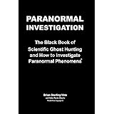 Paranormal Investigation: The Black Book of Scientific Ghost Hunting and How to Investigate Paranormal Phenomena
