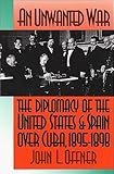 An Unwanted War : The Diplomacy of the United States and Spain over Cuba, 1895-1898, Offner, John L., 0807820385