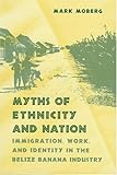 Myths of Ethnicity and Nation : Immigration, Work, and Identity in the Belize Banana Industry, Moberg, Mark, 087049970X