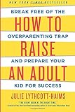 How to Raise an Adult: Break Free of the Overparenting Trap and Prepare Your Kid for Success