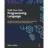 Build Your Own Programming Language: A programmer's guide to designing compilers, interpreters, and DSLs for solving modern c