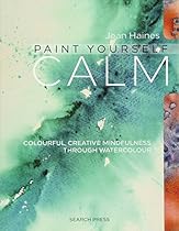 Jean Haines' Paint Yourself Calm: Colourful, Creative Mindfulness Through Watercolour Jean Haines' Paint Yourself Calm: Colourful, Creative Mindfulness Through Watercolour