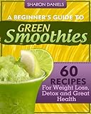 A Beginner's Guide To Green Smoothies - 60 Recipes For Weight Loss, Detox and Great Health by Sharon Daniels