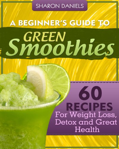 A Beginner's Guide To Green Smoothies - 60 Recipes For Weight Loss, Detox and Great Health by Sharon Daniels