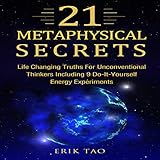 21 Metaphysical Secrets: Life Changing Truths for Unconventional Thinkers Including 9 Do-It-Yourself by