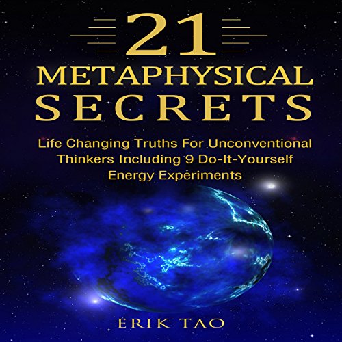 21 Metaphysical Secrets: Life Changing Truths for Unconventional Thinkers Including 9 Do-It-Yourself by Erik Tao