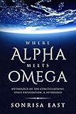 Where Alpha Meets Omega: Mythology of the Constellations, Space Exploration, & Astrology by Sonrisa East