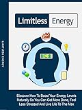 Limitless Energy: Discover How To Boost Your Energy Levels Naturally So You Can Get More Done, Feel Less Stressed And Live Life To The Max