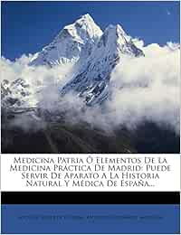 Medicina Patria Ó Elementos De La Medicina Práctica De Madrid: Puede Servir De Aparato A La Historia Natural Y Médica De España...: Puede Servir De Aparato A La Historia Natural Y Mdica De Espaa...