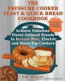 The Pressure Cooker Yeast and Quick Bread Cookbook: Achieve Fabulous Flavor-Infused Breads in Instan by Em Elless