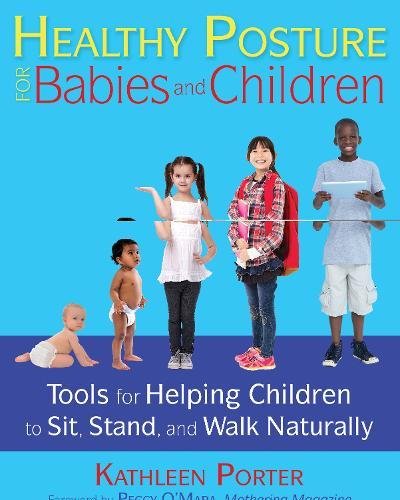 Healthy Posture for Babies and Children: Tools for Helping Children to Sit, Stand, and Walk Naturally