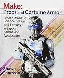 Make: Props and Costume Armor: Create Realistic Science Fiction & Fantasy Weapons, Armor, and Accessories by 