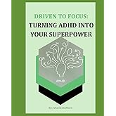 Driven to Focus: Turning ADHD into Your Superpower: Master Your Mind, Harness Your Strengths, Achieve Extraordinary Results