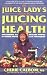 The Juice Lady's Guide to Juicing for Health: Unleashing the Healing Power of Whole Fruits and Veget by Cherie Calbom
