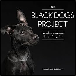 The Black Dogs Project: Extraordinary Black Dogs and Why We Can't Forget Them, by Fred Levy The Black Dogs Project: Extraordinary Black Dogs and Why We Can't Forget Them, by Fred Levy