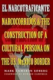 El Narcotraficante: Narcocorridos and the Construction of a Cultural Persona on the U.S.-Mexican Bor by Mark Cameron Edberg