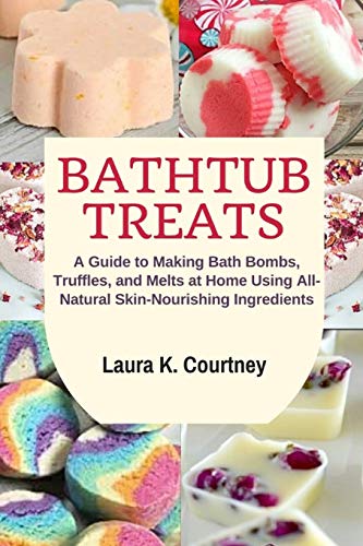 Bathtub Treats: A Guide to Making Bath Bombs, Truffles, and Melts at Home Using All-Natural Skin-Nourishing Ingredients
