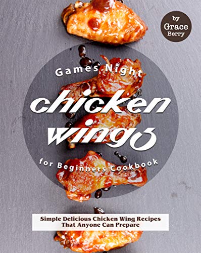 Games Night Chicken Wings for Beginners Cookbook: Simple Delicious Chicken Wing Recipes That Anyone Can Prepare by [Berry, Grace]
