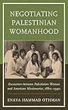 Negotiating Palestinian Womanhood: Encounters between Palestinian Women and American Missionaries, 1 by Enaya Hammad Othman