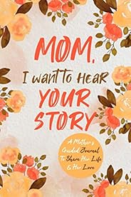 Mom, I Want to Hear Your Story: A Mother’s Guided Journal To Share Her Life & Her 
