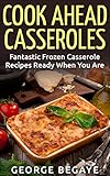 Cook Ahead Casseroles: Fantastic Frozen Casserole Recipes Ready When You Are by George Begaye