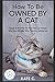 How To Be Owned By A Cat: Simple Action Plan For First Time Cat Owners Who Have NO Idea What They Ar by Kate C.