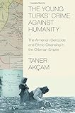 The Young Turks' Crime against Humanity: The Armenian Genocide and Ethnic Cleansing in the Ottoman Empire (Human Rights and Crimes against Humanity)