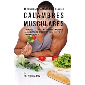 45 Recetas De Comidas Para Reducir Calambres Musculares: Elimine Los Calambres Musculares Finalmente Usando Nutrición Inteligente Y Una Ingesta De Vi
