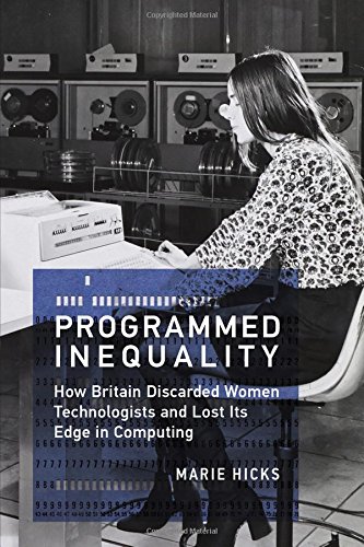 Programmed Inequality: How Britain Discarded Women Technologists and Lost Its Edge in Computing (History of Computing), by Marie Hicks