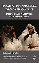 Recasting Transnationalism Through Performance: Theatre Festivals in Cape Verde; Mozambique and Brazil (Studies in International Performance)