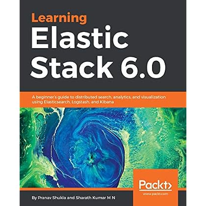 Learning Elastic Stack 6.0: A beginner's guide to distributed search, analytics, and visualization using Elasticsearch, Logstash and Kibana