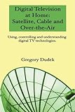 Digital Television At Home: Satellite, Cable And Over-The-Air: Using, Controlling And Understanding Digital Tv Technologies.