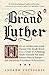 Brand Luther: How an Unheralded Monk Turned His Small Town into a Center of Publishing, Made Himself the Most Famous Man in Europe--and Started the Protestant Reformation