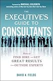 The Executive's Guide to Consultants: How to Find, Hire and Get Great Results from Outside Experts (Business Books)