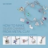 How to Make Silver Charms from Metal Clay: 50 Exquisite Projects and Full Instructions for All Skill Levels by 