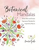 Botanical Mandalas: Draw, Paint and Create Expressive Mandala Art Inspired by Nature by Louise Gale